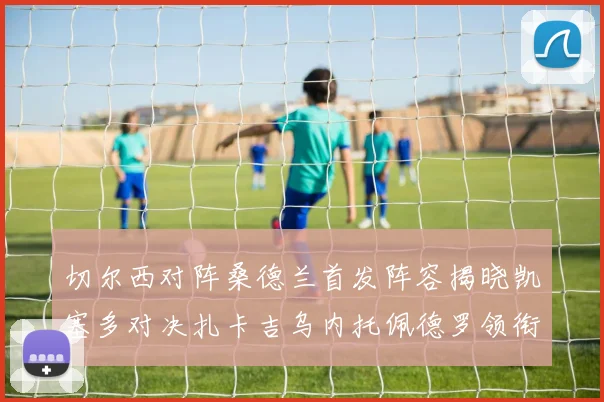 切尔西对阵桑德兰首发阵容揭晓凯塞多对决扎卡吉乌内托佩德罗领衔出战