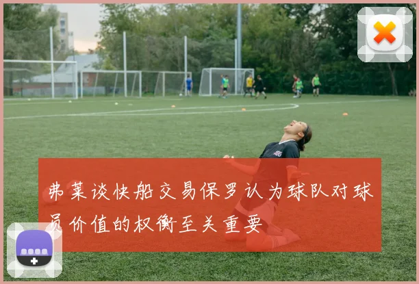 弗莱谈快船交易保罗认为球队对球员价值的权衡至关重要