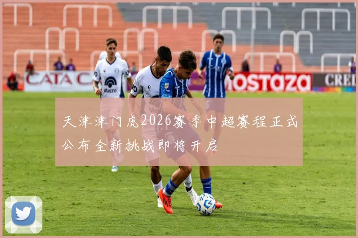 天津津门虎2026赛季中超赛程正式公布全新挑战即将开启