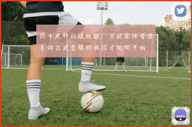因卡皮耶社媒致敬：为这家传奇俱乐部打进首球的旅程才刚刚开始