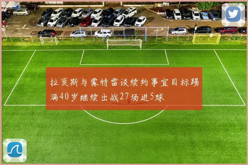 拉莫斯与蒙特雷谈续约事宜目标踢满40岁继续出战27场进5球