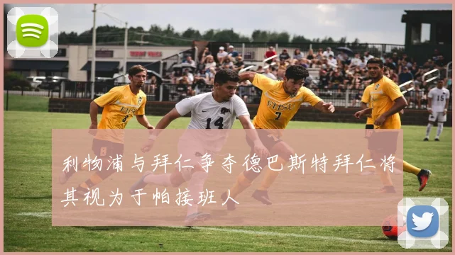 利物浦与拜仁争夺德巴斯特拜仁将其视为于帕接班人