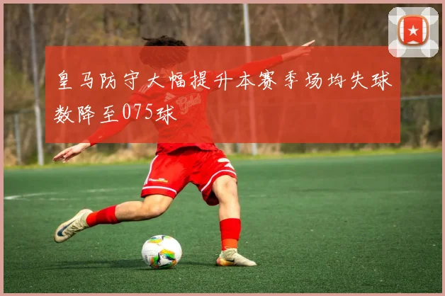 皇马防守大幅提升本赛季场均失球数降至075球